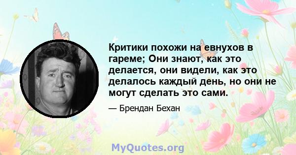 Критики похожи на евнухов в гареме; Они знают, как это делается, они видели, как это делалось каждый день, но они не могут сделать это сами.