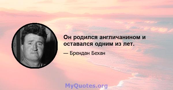 Он родился англичанином и оставался одним из лет.