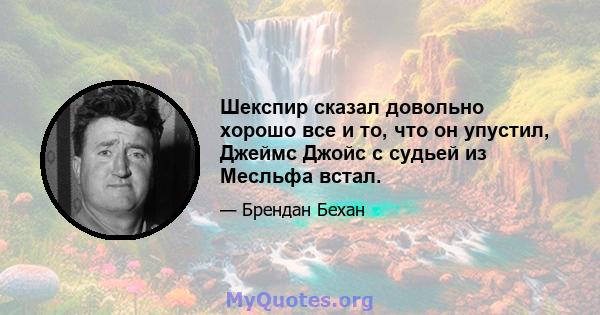 Шекспир сказал довольно хорошо все и то, что он упустил, Джеймс Джойс с судьей из Месльфа встал.