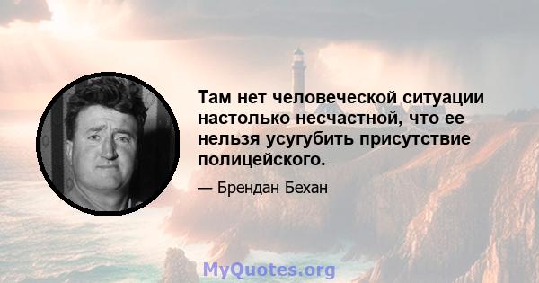 Там нет человеческой ситуации настолько несчастной, что ее нельзя усугубить присутствие полицейского.