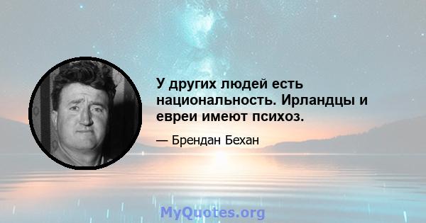 У других людей есть национальность. Ирландцы и евреи имеют психоз.