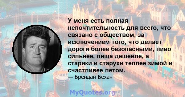 У меня есть полная непочтительность для всего, что связано с обществом, за исключением того, что делает дороги более безопасными, пиво сильнее, пища дешевле, а старики и старухи теплее зимой и счастливее летом.