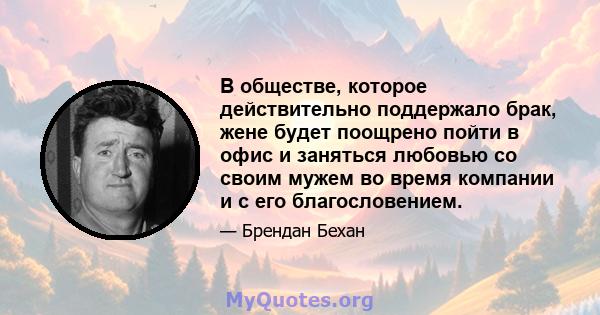 В обществе, которое действительно поддержало брак, жене будет поощрено пойти в офис и заняться любовью со своим мужем во время компании и с его благословением.