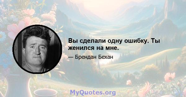 Вы сделали одну ошибку. Ты женился на мне.