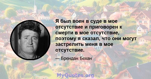 Я был воен в суде в мое отсутствие и приговорен к смерти в мое отсутствие, поэтому я сказал, что они могут застрелить меня в мое отсутствие.