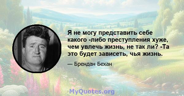 Я не могу представить себе какого -либо преступления хуже, чем увлечь жизнь, не так ли? -Та это будет зависеть, чья жизнь.