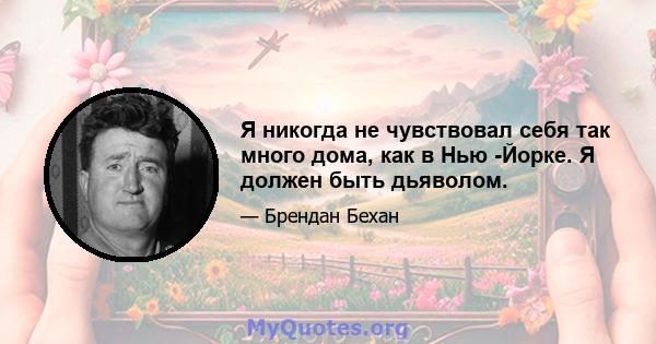 Я никогда не чувствовал себя так много дома, как в Нью -Йорке. Я должен быть дьяволом.