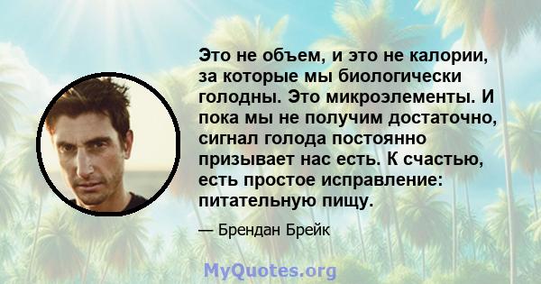 Это не объем, и это не калории, за которые мы биологически голодны. Это микроэлементы. И пока мы не получим достаточно, сигнал голода постоянно призывает нас есть. К счастью, есть простое исправление: питательную пищу.