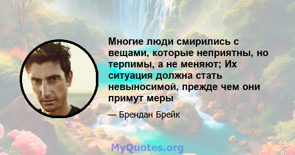 Многие люди смирились с вещами, которые неприятны, но терпимы, а не меняют; Их ситуация должна стать невыносимой, прежде чем они примут меры