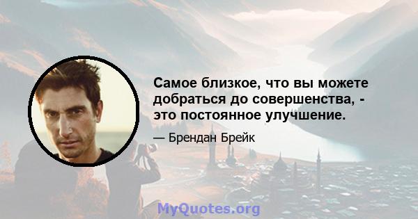 Самое близкое, что вы можете добраться до совершенства, - это постоянное улучшение.