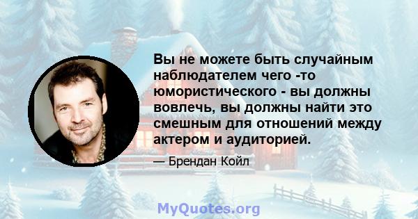 Вы не можете быть случайным наблюдателем чего -то юмористического - вы должны вовлечь, вы должны найти это смешным для отношений между актером и аудиторией.