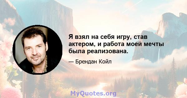 Я взял на себя игру, став актером, и работа моей мечты была реализована.