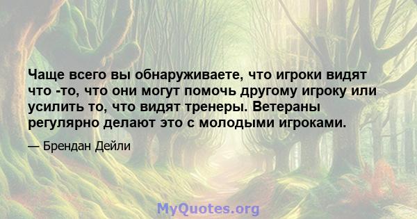 Чаще всего вы обнаруживаете, что игроки видят что -то, что они могут помочь другому игроку или усилить то, что видят тренеры. Ветераны регулярно делают это с молодыми игроками.