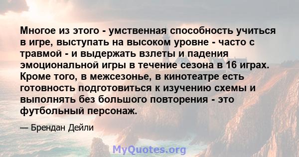 Многое из этого - умственная способность учиться в игре, выступать на высоком уровне - часто с травмой - и выдержать взлеты и падения эмоциональной игры в течение сезона в 16 играх. Кроме того, в межсезонье, в