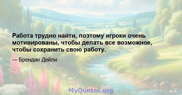 Работа трудно найти, поэтому игроки очень мотивированы, чтобы делать все возможное, чтобы сохранить свою работу.