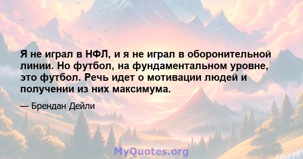 Я не играл в НФЛ, и я не играл в оборонительной линии. Но футбол, на фундаментальном уровне, это футбол. Речь идет о мотивации людей и получении из них максимума.