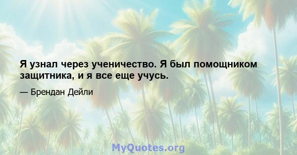 Я узнал через ученичество. Я был помощником защитника, и я все еще учусь.