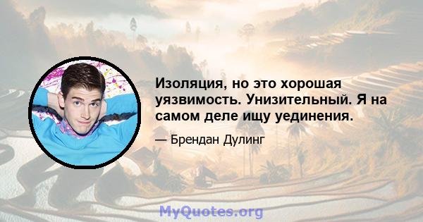 Изоляция, но это хорошая уязвимость. Унизительный. Я на самом деле ищу уединения.