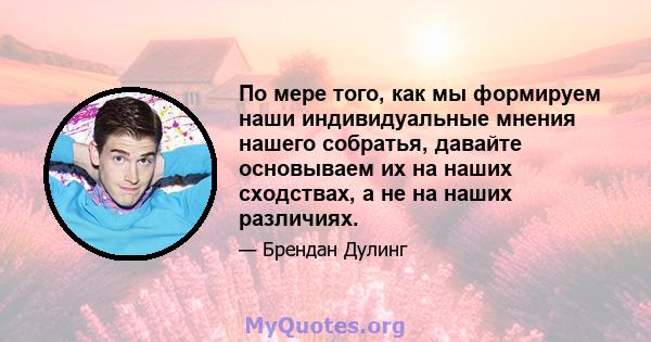 По мере того, как мы формируем наши индивидуальные мнения нашего собратья, давайте основываем их на наших сходствах, а не на наших различиях.