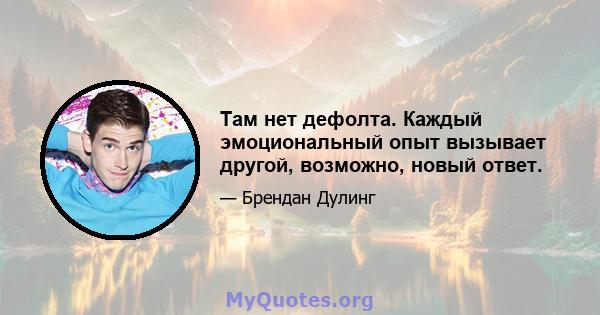 Там нет дефолта. Каждый эмоциональный опыт вызывает другой, возможно, новый ответ.