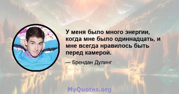 У меня было много энергии, когда мне было одиннадцать, и мне всегда нравилось быть перед камерой.