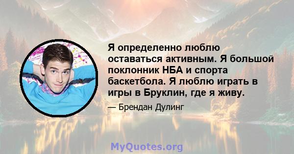 Я определенно люблю оставаться активным. Я большой поклонник НБА и спорта баскетбола. Я люблю играть в игры в Бруклин, где я живу.