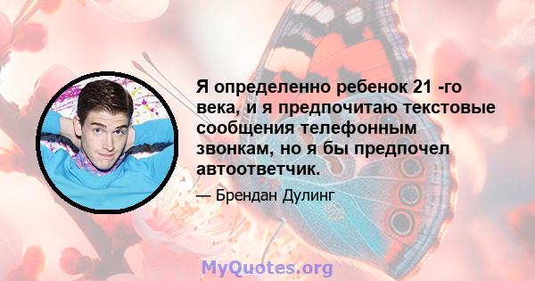 Я определенно ребенок 21 -го века, и я предпочитаю текстовые сообщения телефонным звонкам, но я бы предпочел автоответчик.