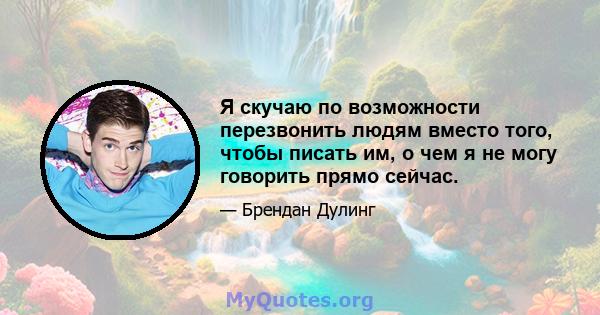 Я скучаю по возможности перезвонить людям вместо того, чтобы писать им, о чем я не могу говорить прямо сейчас.