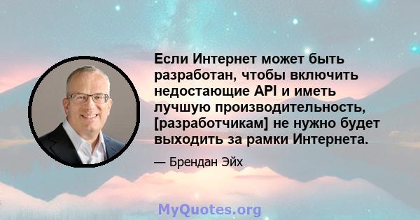 Если Интернет может быть разработан, чтобы включить недостающие API и иметь лучшую производительность, [разработчикам] не нужно будет выходить за рамки Интернета.