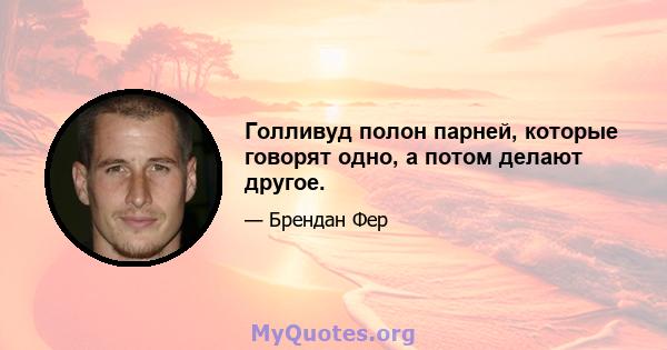 Голливуд полон парней, которые говорят одно, а потом делают другое.