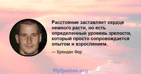 Расстояние заставляет сердце немного расти, но есть определенный уровень зрелости, который просто сопровождается опытом и взрослением.