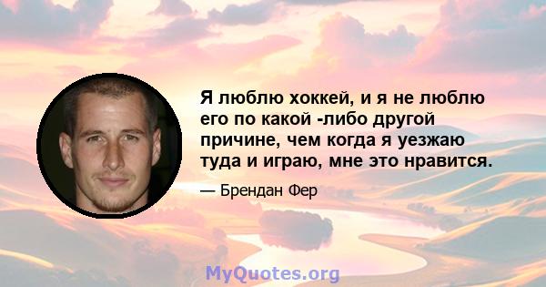 Я люблю хоккей, и я не люблю его по какой -либо другой причине, чем когда я уезжаю туда и играю, мне это нравится.