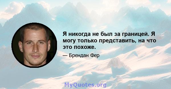 Я никогда не был за границей. Я могу только представить, на что это похоже.