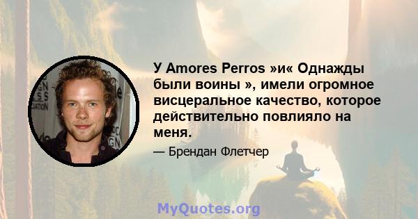 У Amores Perros »и« Однажды были воины », имели огромное висцеральное качество, которое действительно повлияло на меня.