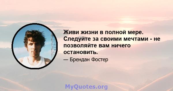 Живи жизни в полной мере. Следуйте за своими мечтами - не позволяйте вам ничего остановить.