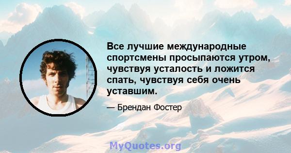 Все лучшие международные спортсмены просыпаются утром, чувствуя усталость и ложится спать, чувствуя себя очень уставшим.