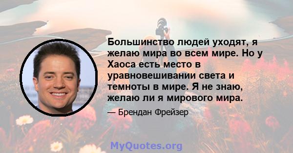 Большинство людей уходят, я желаю мира во всем мире. Но у Хаоса есть место в уравновешивании света и темноты в мире. Я не знаю, желаю ли я мирового мира.