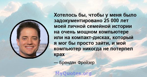 Хотелось бы, чтобы у меня было задокументировано 25 000 лет моей личной семейной истории на очень мощном компьютере или на компакт-дисках, который я мог бы просто зайти, и мой компьютер никогда не потерпел крах