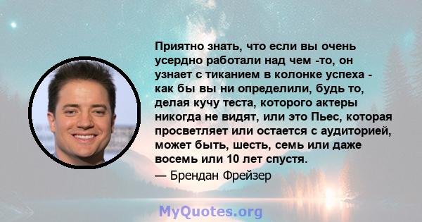 Приятно знать, что если вы очень усердно работали над чем -то, он узнает с тиканием в колонке успеха - как бы вы ни определили, будь то, делая кучу теста, которого актеры никогда не видят, или это Пьес, которая