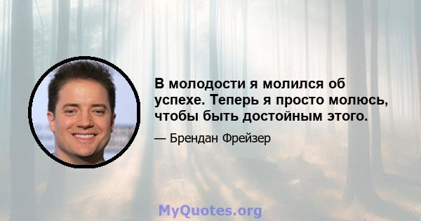 В молодости я молился об успехе. Теперь я просто молюсь, чтобы быть достойным этого.