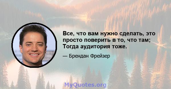 Все, что вам нужно сделать, это просто поверить в то, что там; Тогда аудитория тоже.