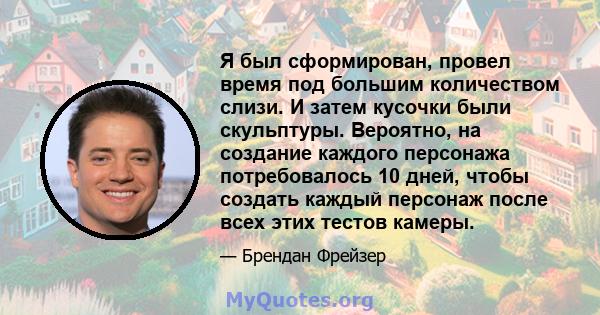 Я был сформирован, провел время под большим количеством слизи. И затем кусочки были скульптуры. Вероятно, на создание каждого персонажа потребовалось 10 дней, чтобы создать каждый персонаж после всех этих тестов камеры.