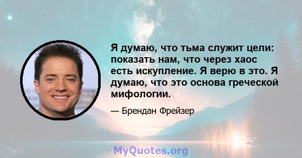 Я думаю, что тьма служит цели: показать нам, что через хаос есть искупление. Я верю в это. Я думаю, что это основа греческой мифологии.