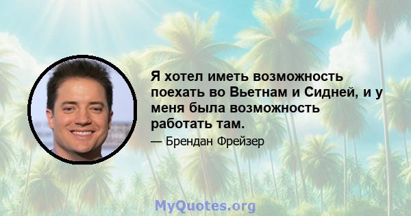 Я хотел иметь возможность поехать во Вьетнам и Сидней, и у меня была возможность работать там.