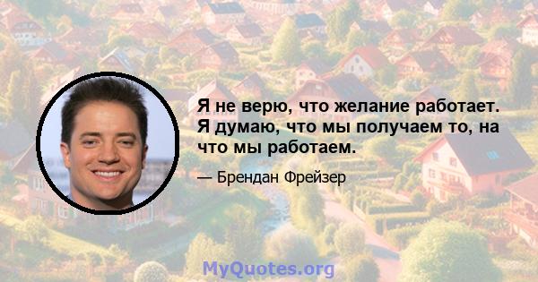 Я не верю, что желание работает. Я думаю, что мы получаем то, на что мы работаем.