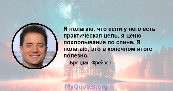 Я полагаю, что если у него есть практическая цель, я ценю похлопывание по спине. Я полагаю, это в конечном итоге полезно.