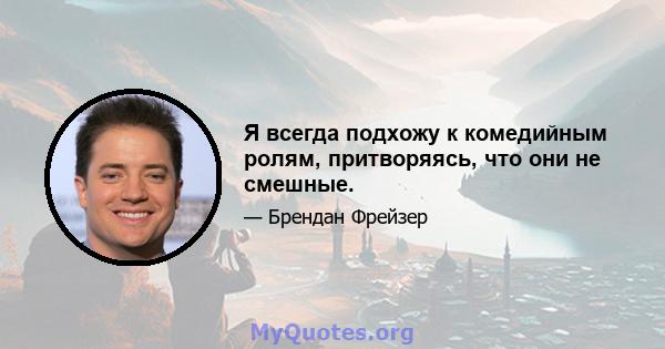 Я всегда подхожу к комедийным ролям, притворяясь, что они не смешные.