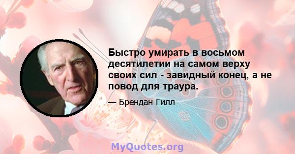 Быстро умирать в восьмом десятилетии на самом верху своих сил - завидный конец, а не повод для траура.