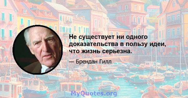 Не существует ни одного доказательства в пользу идеи, что жизнь серьезна.