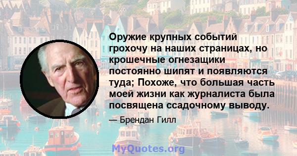 Оружие крупных событий грохочу на наших страницах, но крошечные огнезащики постоянно шипят и появляются туда; Похоже, что большая часть моей жизни как журналиста была посвящена ссадочному выводу.